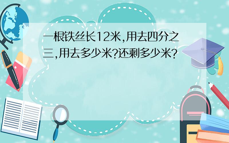 一根铁丝长12米,用去四分之三,用去多少米?还剩多少米?