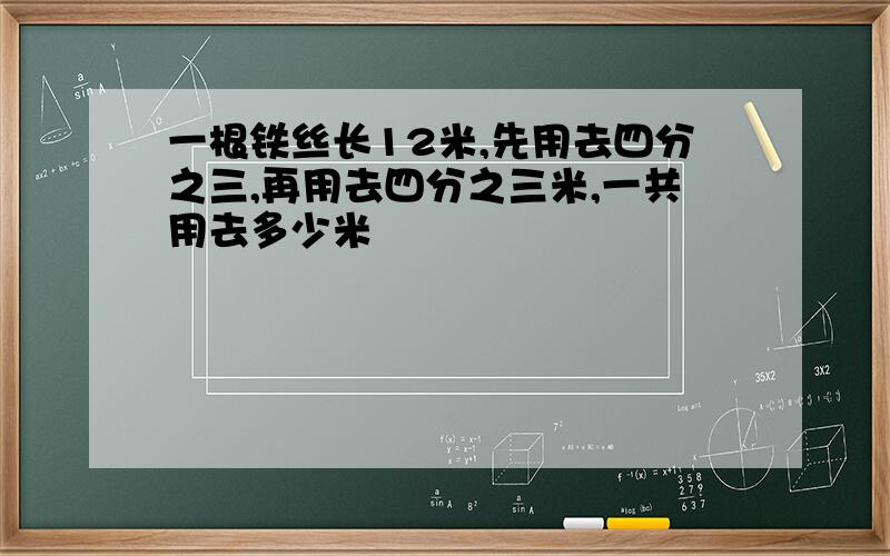 一根铁丝长12米,先用去四分之三,再用去四分之三米,一共用去多少米