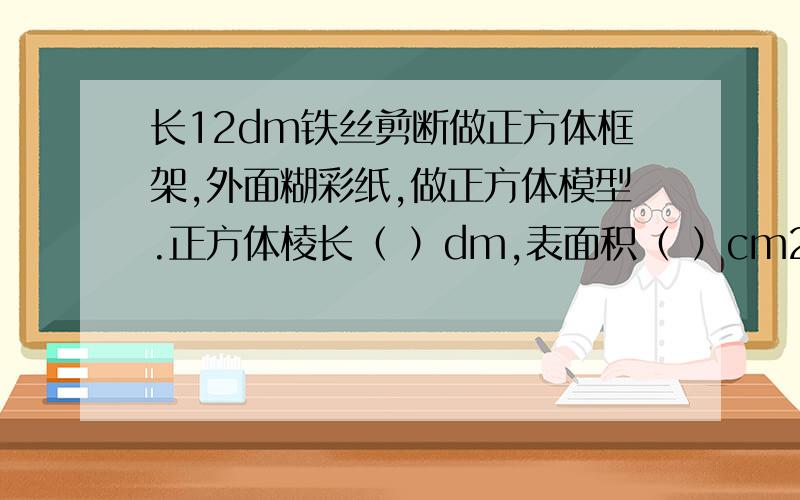 长12dm铁丝剪断做正方体框架,外面糊彩纸,做正方体模型.正方体棱长（ ）dm,表面积（ ）cm2,体积（ ）m2