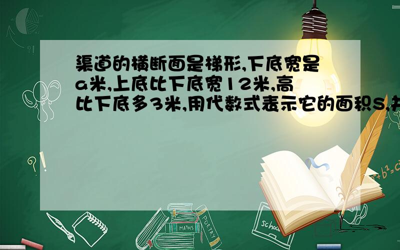 渠道的横断面是梯形,下底宽是a米,上底比下底宽12米,高比下底多3米,用代数式表示它的面积S,并求a=8时S的值.