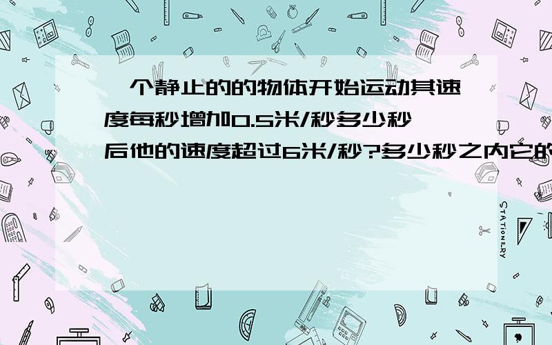 一个静止的的物体开始运动其速度每秒增加0.5米/秒多少秒后他的速度超过6米/秒?多少秒之内它的速度不超过