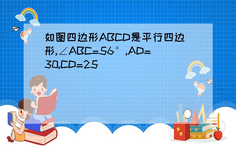 如图四边形ABCD是平行四边形,∠ABC=56°,AD=30,CD=25