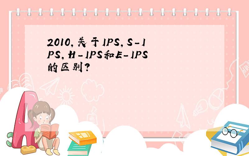 2010,关于IPS,S-IPS,H-IPS和E-IPS的区别?