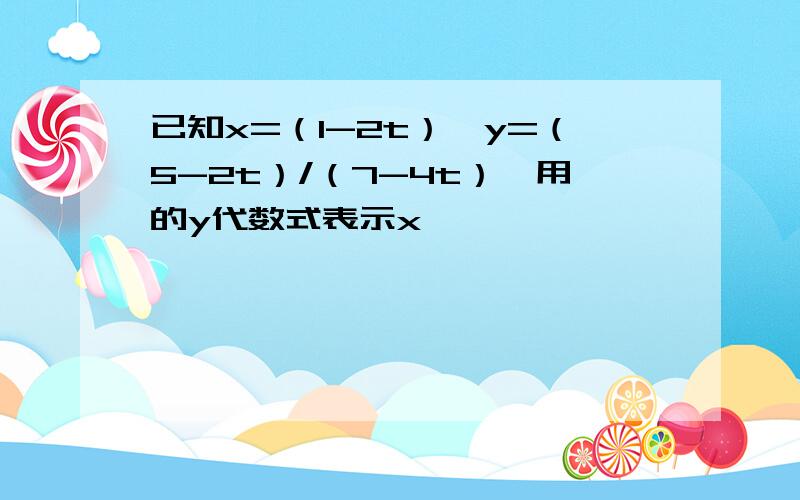 已知x=（1-2t）,y=（5-2t）/（7-4t）,用的y代数式表示x