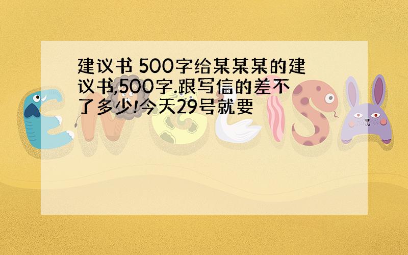 建议书 500字给某某某的建议书,500字.跟写信的差不了多少!今天29号就要