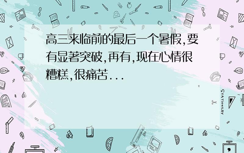 高三来临前的最后一个暑假,要有显著突破,再有,现在心情很糟糕,很痛苦...