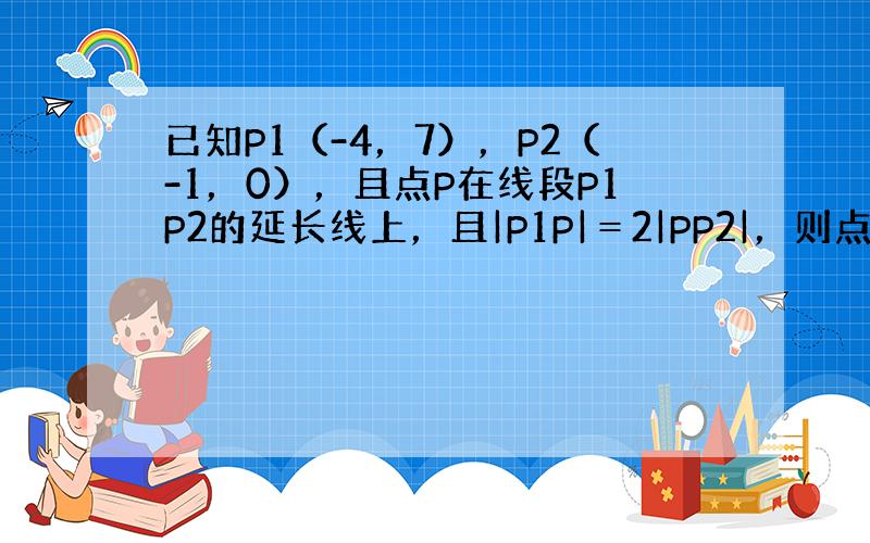 已知P1（-4，7），P2（-1，0），且点P在线段P1P2的延长线上，且|P1P|＝2|PP2|，则点P的坐标为（