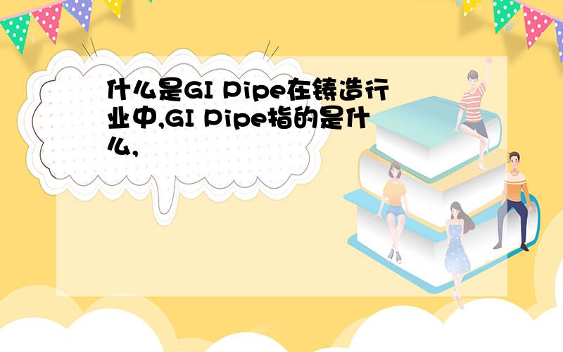 什么是GI Pipe在铸造行业中,GI Pipe指的是什么,