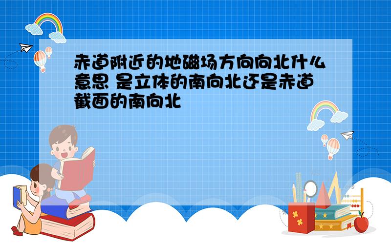 赤道附近的地磁场方向向北什么意思 是立体的南向北还是赤道截面的南向北