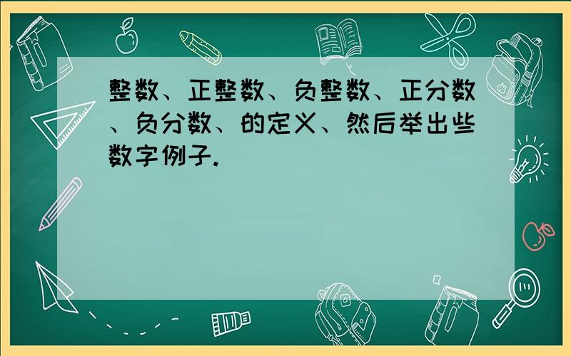 整数、正整数、负整数、正分数、负分数、的定义、然后举出些数字例子.