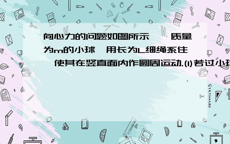 向心力的问题如图所示,一质量为m的小球,用长为L细绳系住,使其在竖直面内作圆周运动.(1)若过小球恰好能通过最高点,则小