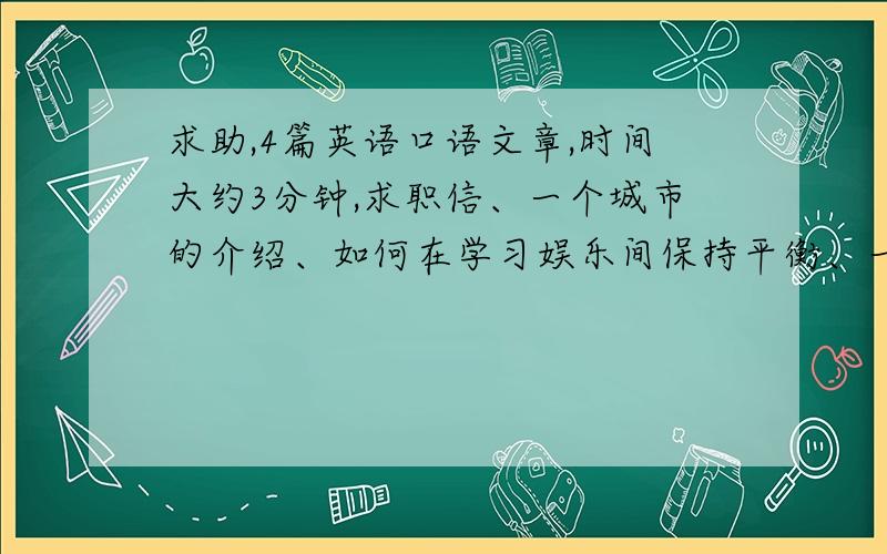 求助,4篇英语口语文章,时间大约3分钟,求职信、一个城市的介绍、如何在学习娱乐间保持平衡、一周的计划