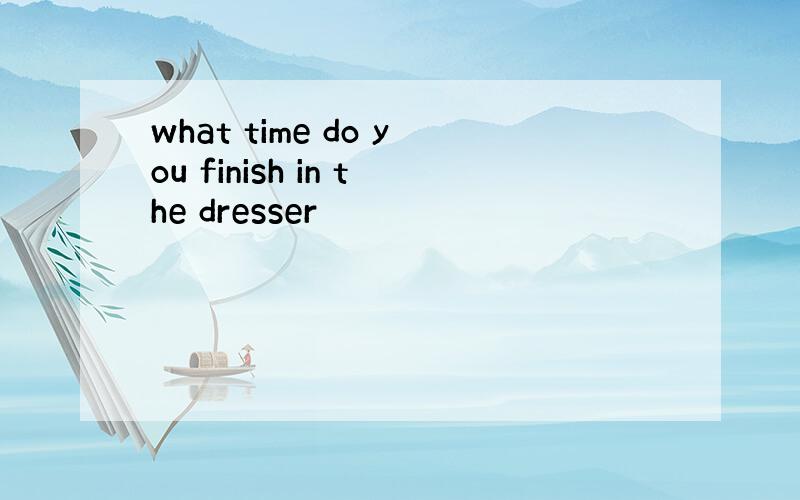 what time do you finish in the dresser