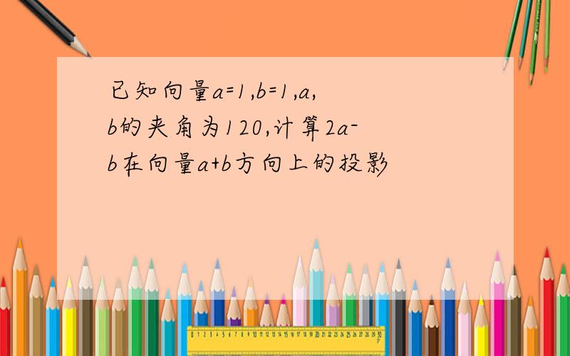 已知向量a=1,b=1,a,b的夹角为120,计算2a-b在向量a+b方向上的投影