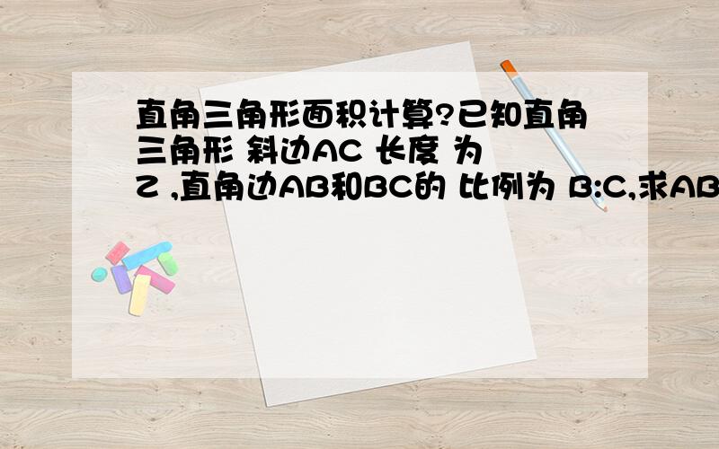 直角三角形面积计算?已知直角三角形 斜边AC 长度 为 Z ,直角边AB和BC的 比例为 B:C,求AB ,BC长度 ,