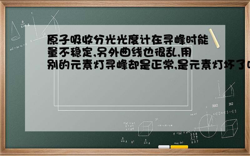 原子吸收分光光度计在寻峰时能量不稳定,另外曲线也很乱,用别的元素灯寻峰却是正常,是元素灯坏了吗?