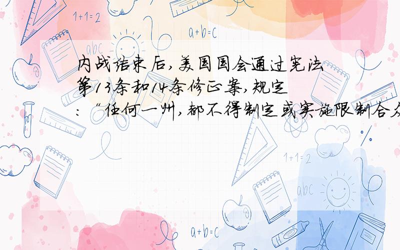 内战结束后,美国国会通过宪法第13条和14条修正案,规定：“任何一州,都不得制定或实施限制合众国公民的特权或豁免权的任何