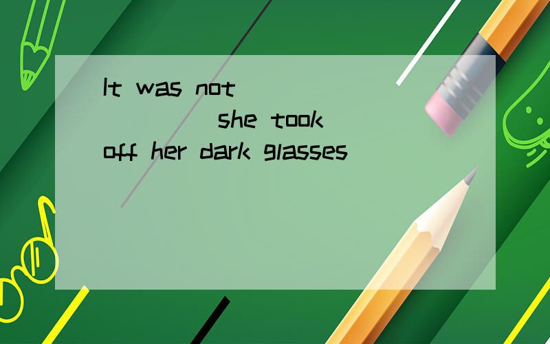 It was not _______ she took off her dark glasses _______ I r