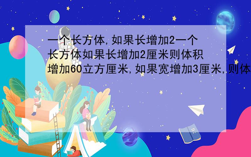 一个长方体,如果长增加2一个长方体如果长增加2厘米则体积增加60立方厘米,如果宽增加3厘米,则体积增加126