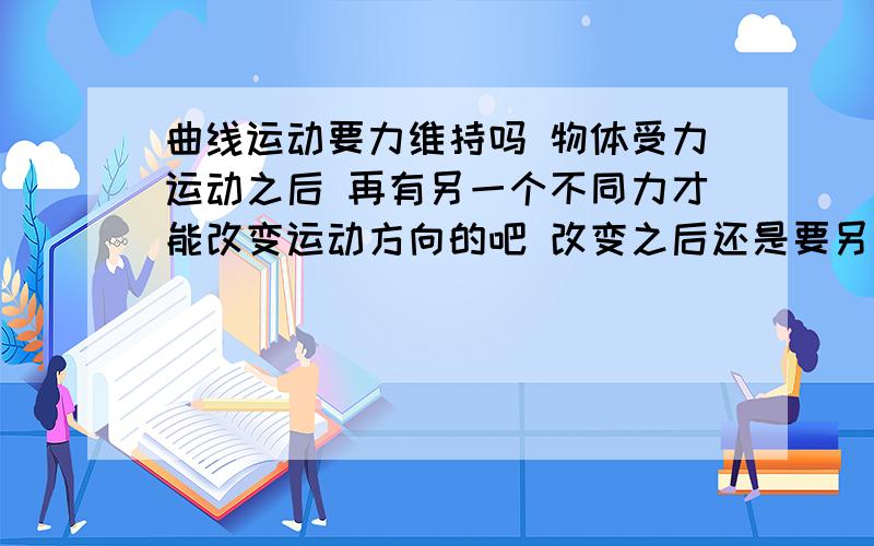 曲线运动要力维持吗 物体受力运动之后 再有另一个不同力才能改变运动方向的吧 改变之后还是要另一个不同方向的力吧 然后一个