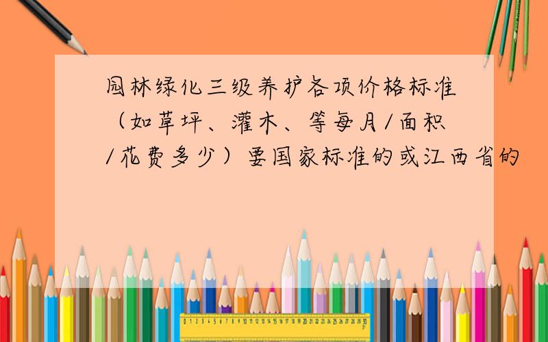 园林绿化三级养护各项价格标准（如草坪、灌木、等每月/面积/花费多少）要国家标准的或江西省的