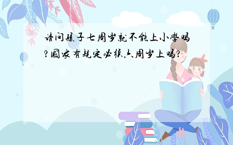 请问孩子七周岁就不能上小学吗?国家有规定必须六周岁上吗?