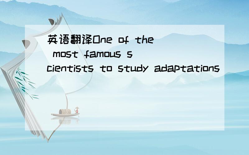 英语翻译One of the most famous scientists to study adaptations (