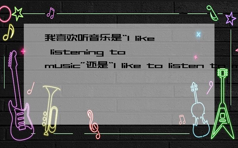 我喜欢听音乐是“I like listening to music”还是“I like to listen to mus