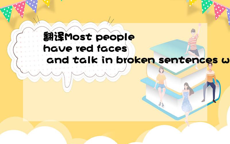 翻译Most people have red faces and talk in broken sentences wh