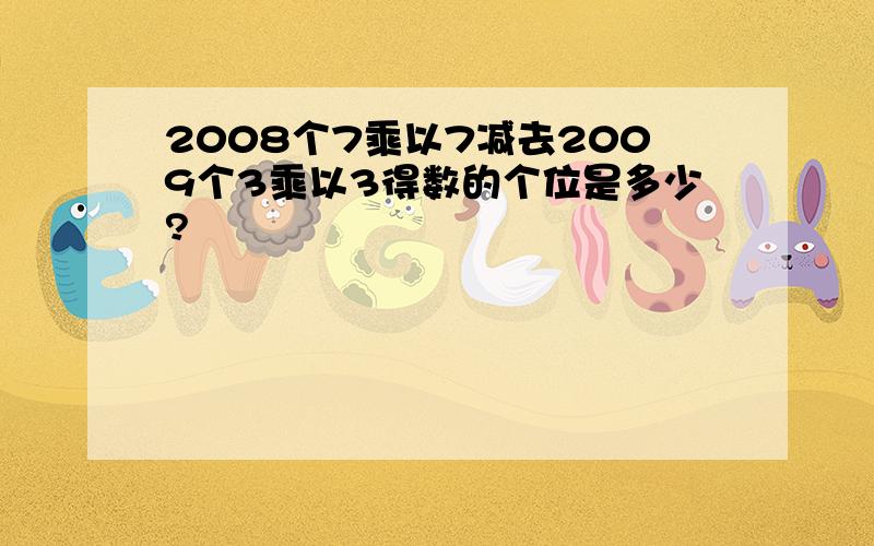 2008个7乘以7减去2009个3乘以3得数的个位是多少?