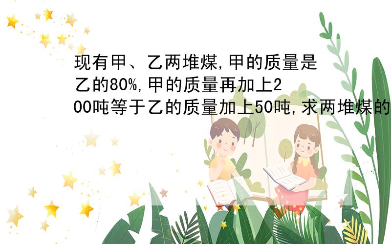 现有甲、乙两堆煤,甲的质量是乙的80%,甲的质量再加上200吨等于乙的质量加上50吨,求两堆煤的总质量.