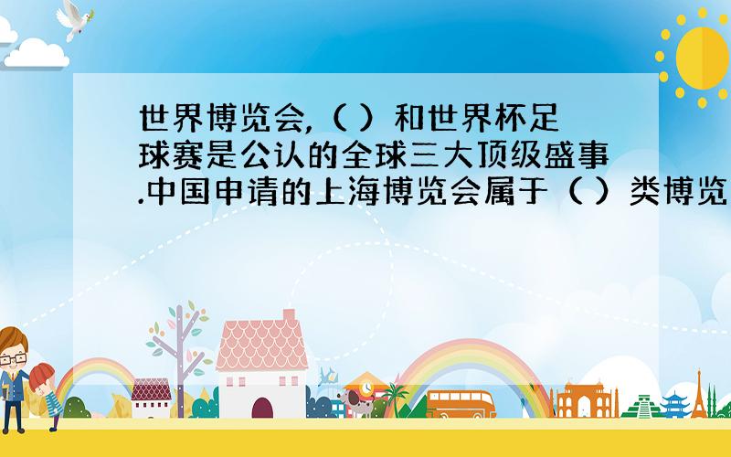 世界博览会,（ ）和世界杯足球赛是公认的全球三大顶级盛事.中国申请的上海博览会属于（ ）类博览会.