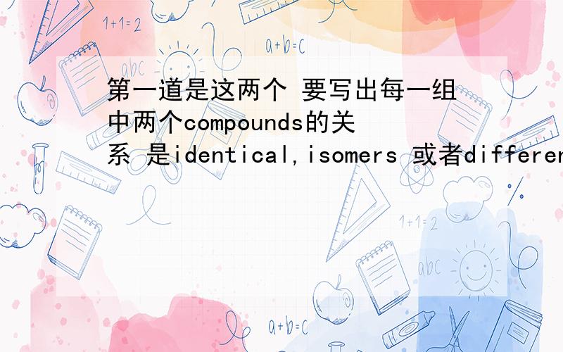 第一道是这两个 要写出每一组中两个compounds的关系 是identical,isomers 或者different