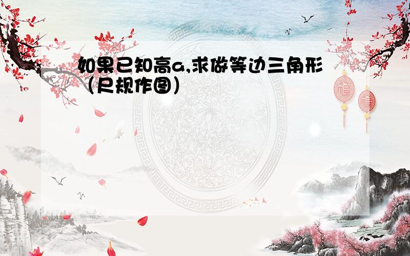 如果已知高a,求做等边三角形（尺规作图）