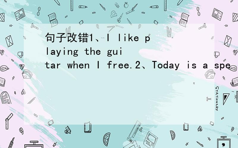 句子改错1、I like playing the guitar when I free.2、Today is a spe