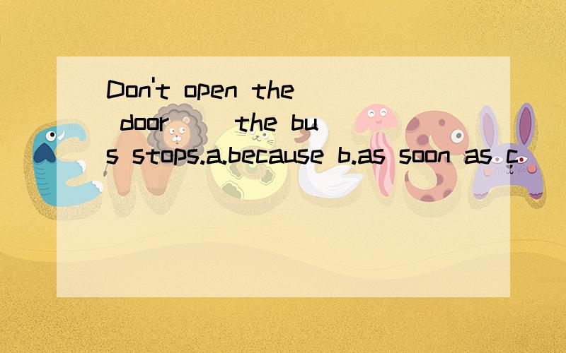 Don't open the door( )the bus stops.a.because b.as soon as c