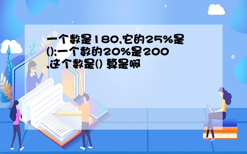 一个数是180,它的25%是();一个数的20%是200,这个数是() 算是啊