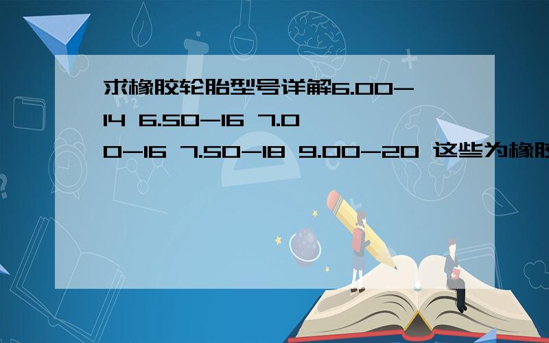 求橡胶轮胎型号详解6.00-14 6.50-16 7.00-16 7.50-18 9.00-20 这些为橡胶轮胎型号,求