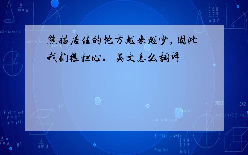 熊猫居住的地方越来越少，因此我们很担心。英文怎么翻译