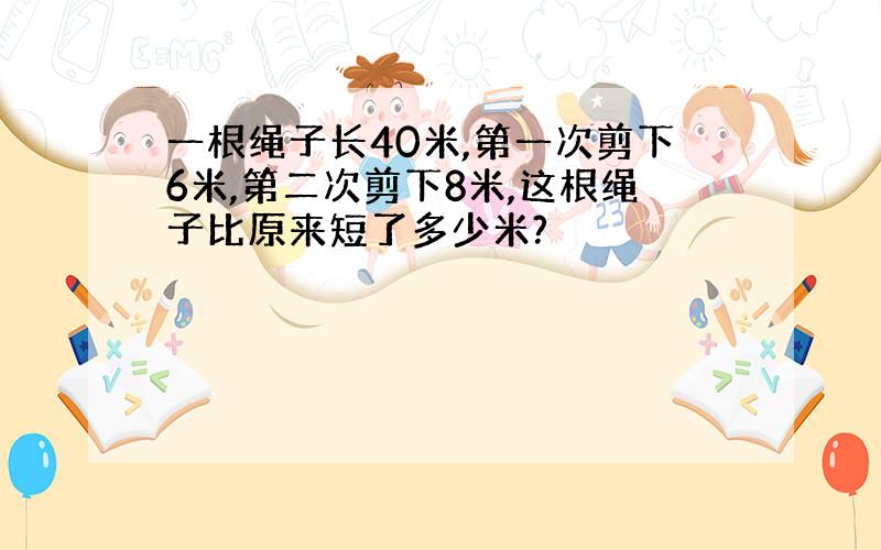 一根绳子长40米,第一次剪下6米,第二次剪下8米,这根绳子比原来短了多少米?