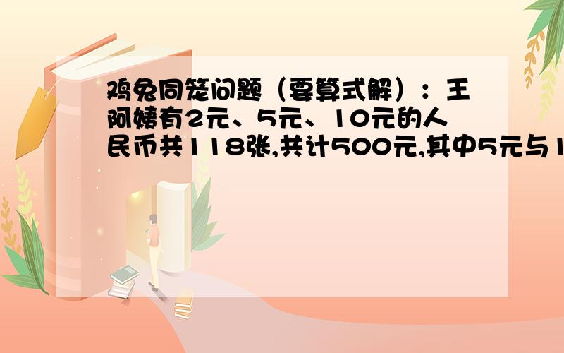 鸡兔同笼问题（要算式解）：王阿姨有2元、5元、10元的人民币共118张,共计500元,其中5元与10元张数相...