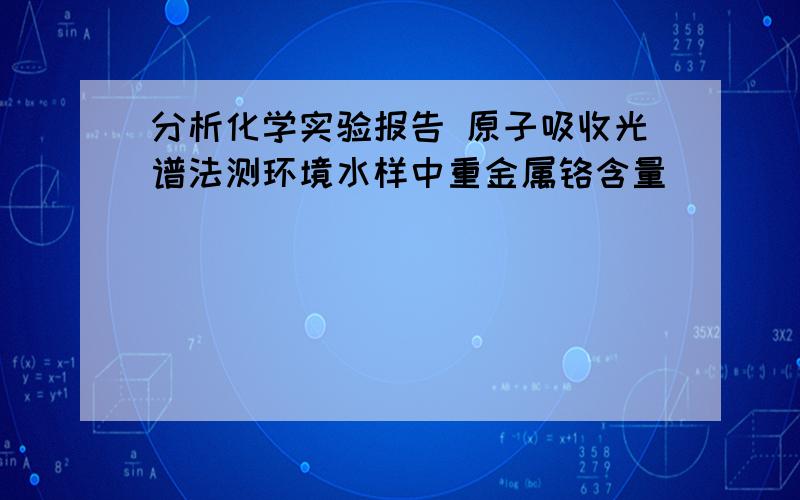 分析化学实验报告 原子吸收光谱法测环境水样中重金属铬含量