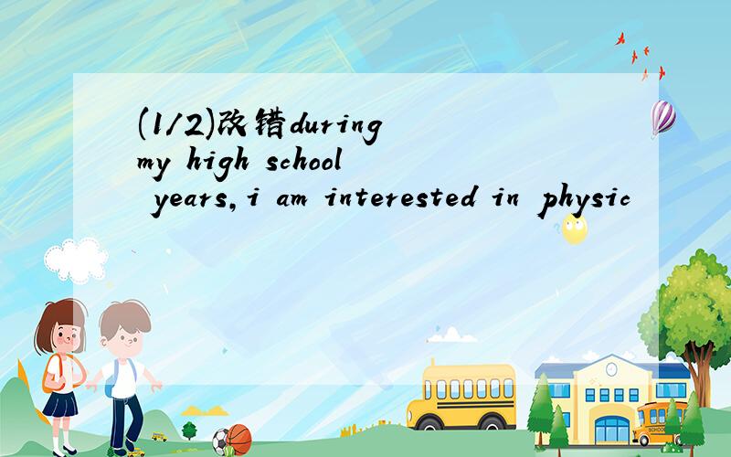 (1/2)改错during my high school years,i am interested in physic