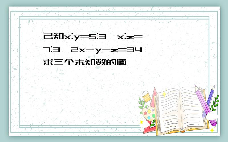 已知x:y=5:3,x:z=7:3,2x-y-z=34,求三个未知数的值