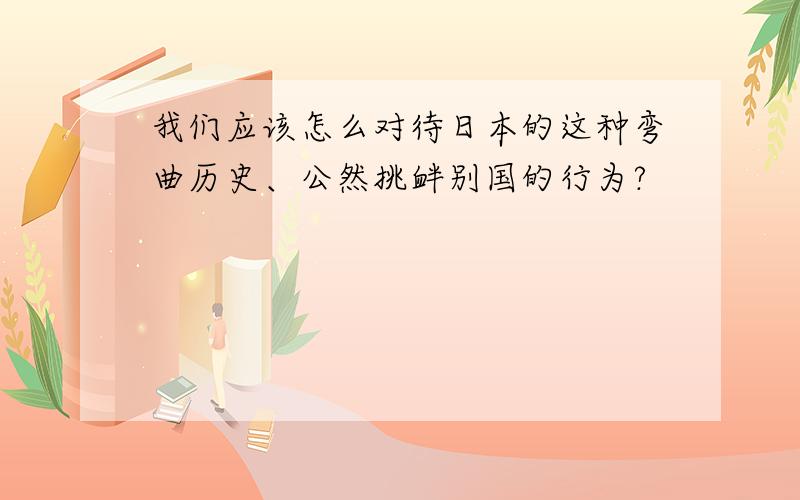 我们应该怎么对待日本的这种弯曲历史、公然挑衅别国的行为?