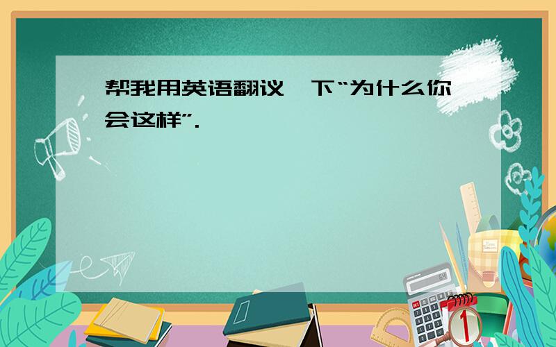 帮我用英语翻议一下“为什么你会这样”.