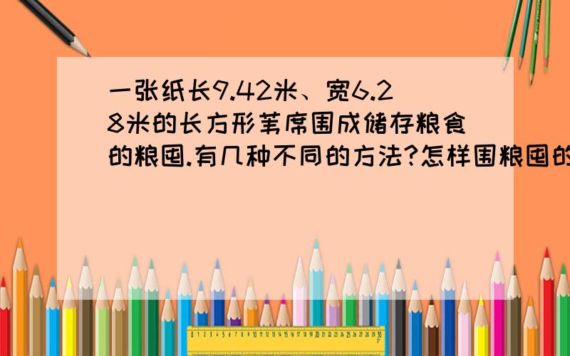 一张纸长9.42米、宽6.28米的长方形苇席围成储存粮食的粮囤.有几种不同的方法?怎样围粮囤的容积最大?(接