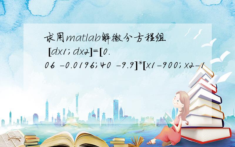 求用matlab解微分方程组 [dx1;dx2]=[0.06 -0.0196;40 -9.9]*[x1-900;x2-1