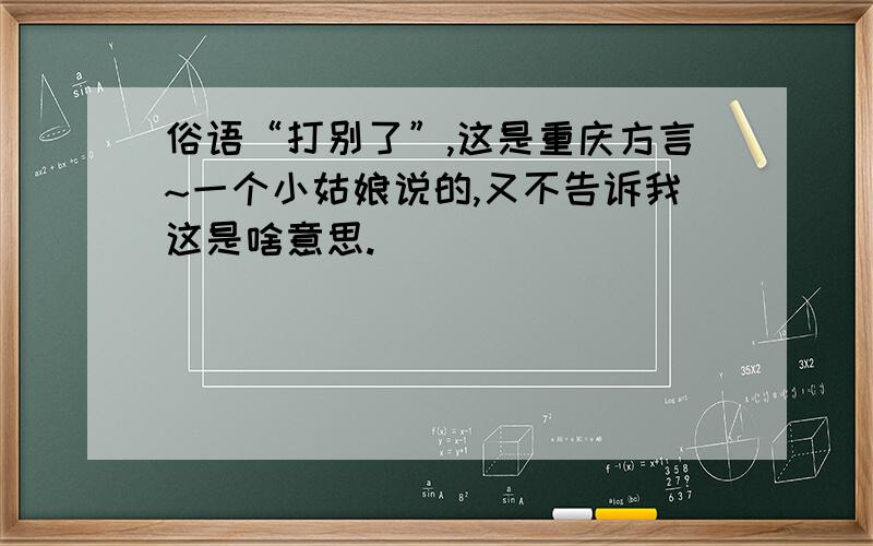 俗语“打别了”,这是重庆方言~一个小姑娘说的,又不告诉我这是啥意思.