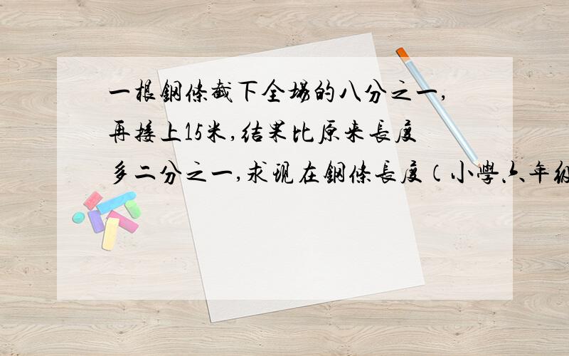 一根钢条截下全场的八分之一,再接上15米,结果比原来长度多二分之一,求现在钢条长度（小学六年级）